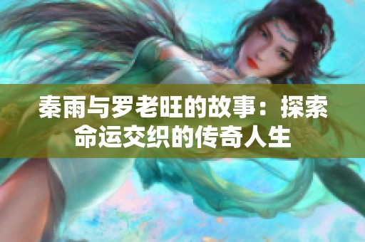 秦雨与罗老旺的故事：探索命运交织的传奇人生