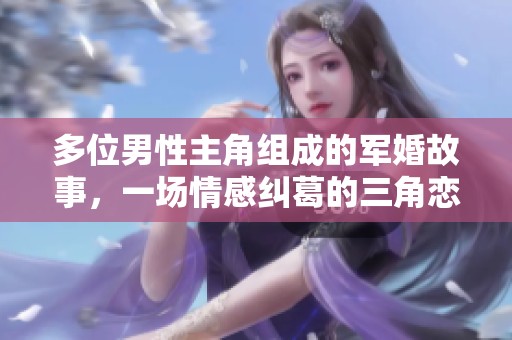 多位男性主角组成的军婚故事，一场情感纠葛的三角恋情大揭秘