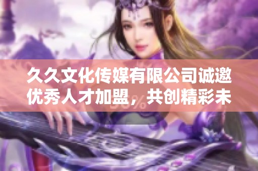 久久文化传媒有限公司诚邀优秀人才加盟，共创精彩未来