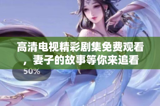 高清电视精彩剧集免费观看，妻子的故事等你来追看