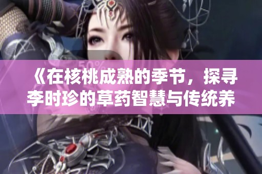 《在核桃成熟的季节，探寻李时珍的草药智慧与传统养生之道》