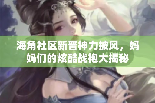海角社区新晋神力披风，妈妈们的炫酷战袍大揭秘