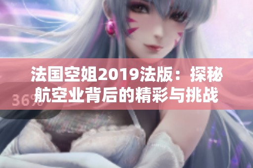法国空姐2019法版：探秘航空业背后的精彩与挑战