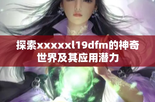 探索xxxxxl19dfm的神奇世界及其应用潜力
