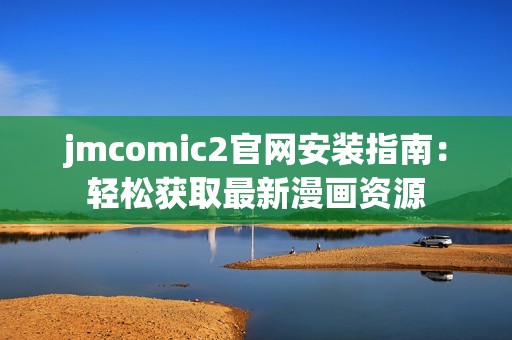 jmcomic2官网安装指南：轻松获取最新漫画资源