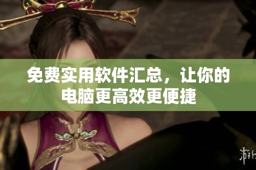 免费实用软件汇总，让你的电脑更高效更便捷