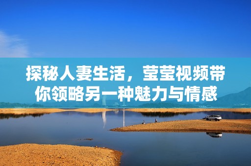 探秘人妻生活，莹莹视频带你领略另一种魅力与情感