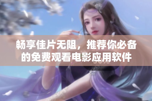 畅享佳片无阻，推荐你必备的免费观看电影应用软件