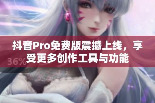 抖音Pro免费版震撼上线，享受更多创作工具与功能