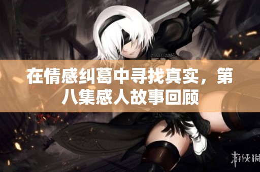 在情感纠葛中寻找真实，第八集感人故事回顾