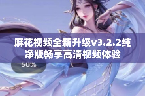 麻花视频全新升级v3.2.2纯净版畅享高清视频体验