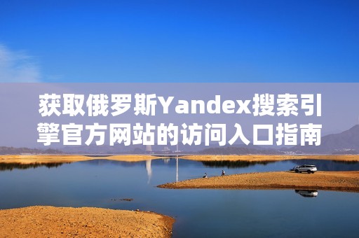 获取俄罗斯Yandex搜索引擎官方网站的访问入口指南