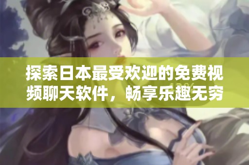 探索日本最受欢迎的免费视频聊天软件，畅享乐趣无穷体验