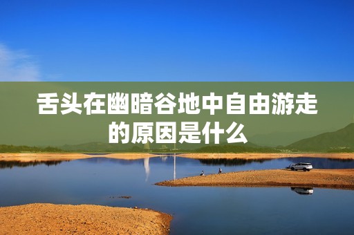 舌头在幽暗谷地中自由游走的原因是什么