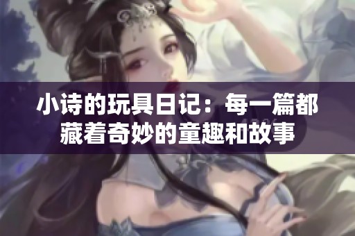 小诗的玩具日记：每一篇都藏着奇妙的童趣和故事