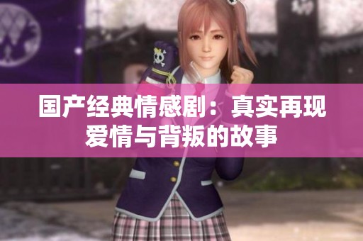 国产经典情感剧：真实再现爱情与背叛的故事