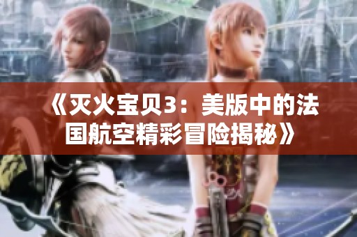 《灭火宝贝3：美版中的法国航空精彩冒险揭秘》