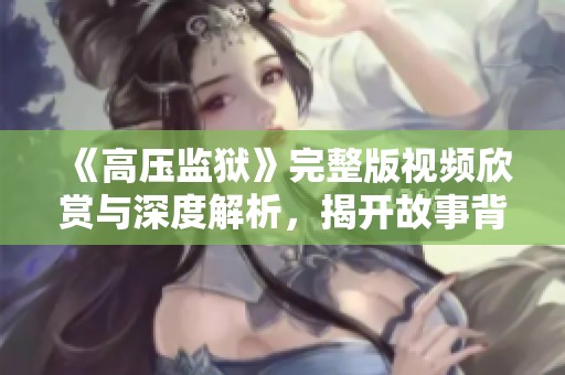 《高压监狱》完整版视频欣赏与深度解析，揭开故事背后的真相