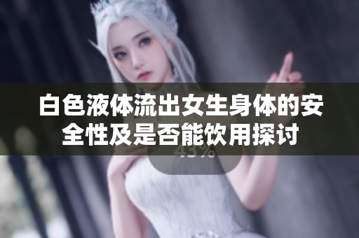 白色液体流出女生身体的安全性及是否能饮用探讨