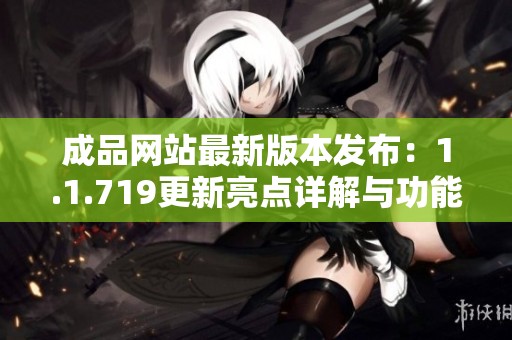 成品网站最新版本发布：1.1.719更新亮点详解与功能介绍
