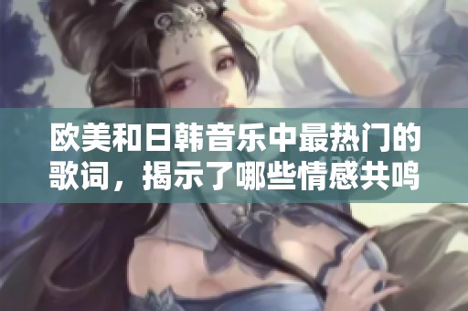 欧美和日韩音乐中最热门的歌词，揭示了哪些情感共鸣