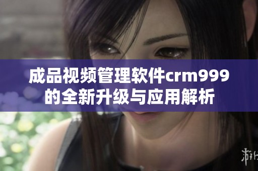 成品视频管理软件crm999的全新升级与应用解析