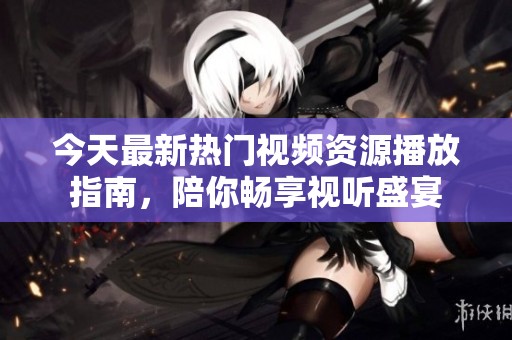 今天最新热门视频资源播放指南，陪你畅享视听盛宴