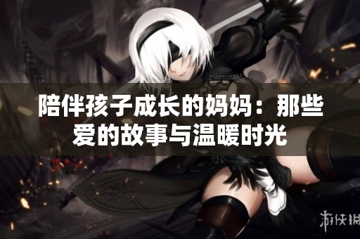 陪伴孩子成长的妈妈：那些爱的故事与温暖时光