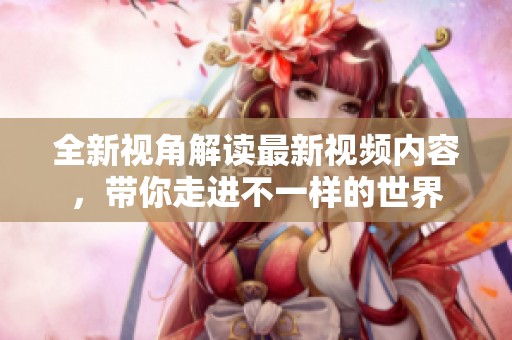 全新视角解读最新视频内容，带你走进不一样的世界