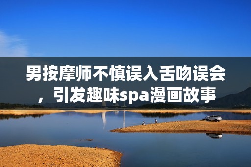 男按摩师不慎误入舌吻误会，引发趣味spa漫画故事