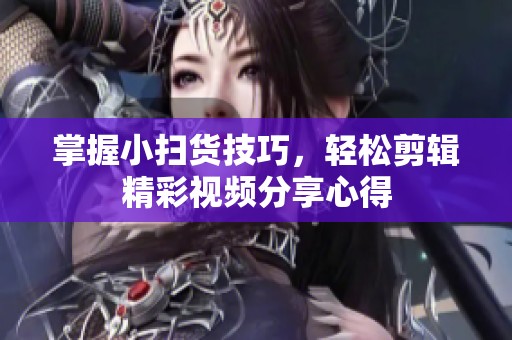 掌握小扫货技巧，轻松剪辑精彩视频分享心得