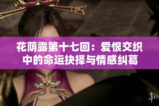 花荫露第十七回：爱恨交织中的命运抉择与情感纠葛