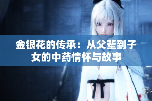 金银花的传承：从父辈到子女的中药情怀与故事
