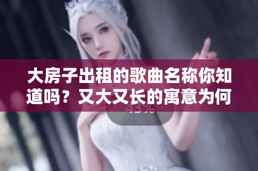 大房子出租的歌曲名称你知道吗？又大又长的寓意为何