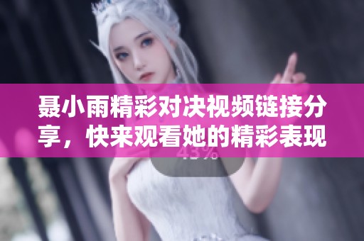 聂小雨精彩对决视频链接分享，快来观看她的精彩表现