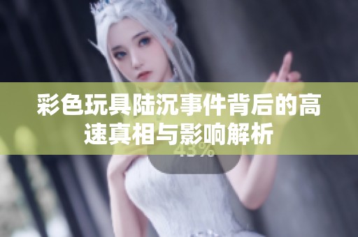 彩色玩具陆沉事件背后的高速真相与影响解析