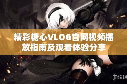 精彩糖心VLOG官网视频播放指南及观看体验分享
