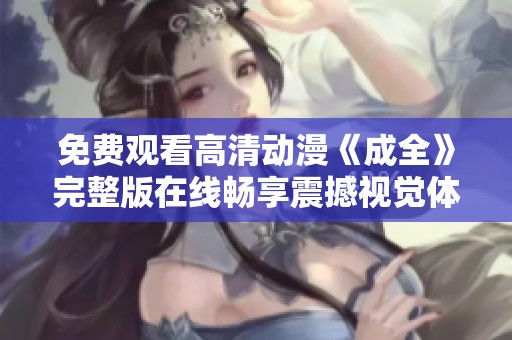 免费观看高清动漫《成全》完整版在线畅享震撼视觉体验