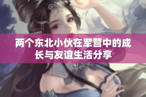 两个东北小伙在军营中的成长与友谊生活分享