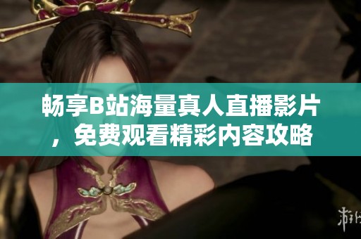 畅享B站海量真人直播影片，免费观看精彩内容攻略