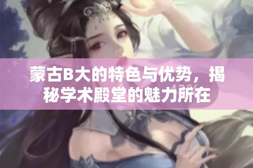 蒙古B大的特色与优势，揭秘学术殿堂的魅力所在