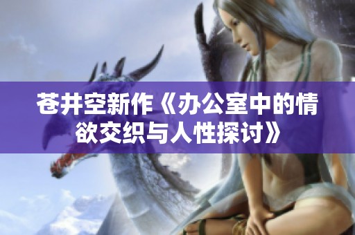 苍井空新作《办公室中的情欲交织与人性探讨》