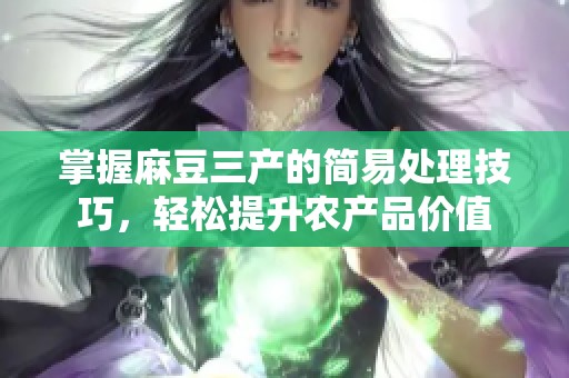 掌握麻豆三产的简易处理技巧，轻松提升农产品价值