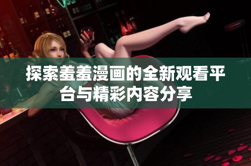 探索羞羞漫画的全新观看平台与精彩内容分享