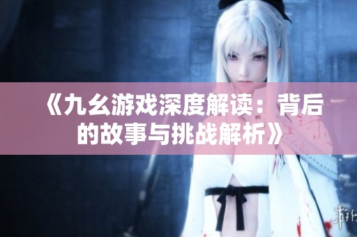 《九幺游戏深度解读：背后的故事与挑战解析》
