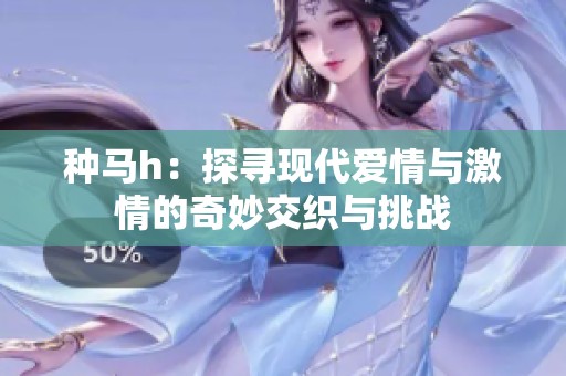 种马h：探寻现代爱情与激情的奇妙交织与挑战