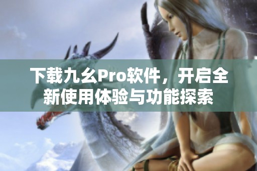 下载九幺Pro软件，开启全新使用体验与功能探索