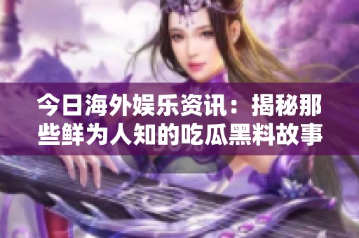 今日海外娱乐资讯：揭秘那些鲜为人知的吃瓜黑料故事