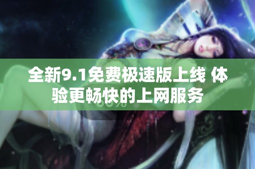 全新9.1免费极速版上线 体验更畅快的上网服务