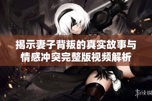 揭示妻子背叛的真实故事与情感冲突完整版视频解析